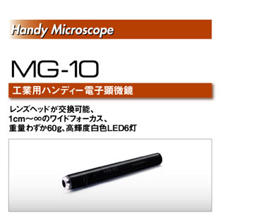 Handy Microscope
工業用ハンディー電子顕微鏡 MG-10
レンズヘッドが交換可能、
1cm～∞のワイドフォーカス、
重量わずか60g、高輝度白色LED6灯