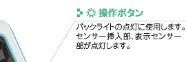 操作ボタン
バックライトの点灯に使用します。センサー挿入部、表示センサー部が点灯します。