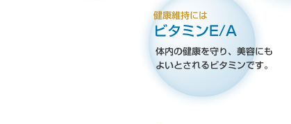 健康維持には ビタミンE/A 体内の健康を守り、美容にもよいとされるビタミンです。