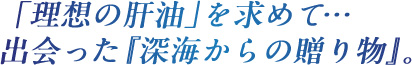 「理想の肝油」を求めて…出会った『深海からの贈り物』。