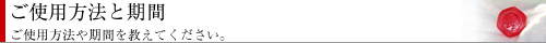 使用方法と期間 使用方法や期間を教えてください