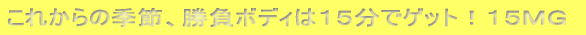 これからの季節、勝負ボディは１５分でゲット！１５ＭＧ