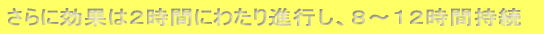 さらに効果は２時間にわたり進行し、８～１２時間持続