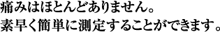 痛みはほとんどありません。素早く簡単に測定することができます。