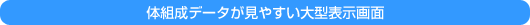 体組成データが見やすい大型表示画面