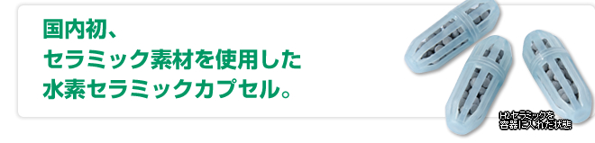 国内初、セラミック素材を使用した水素セラミックカプセル。