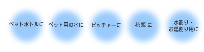 ペットボトルに/ペット用の水に/ピッチャーに/花瓶に/水割り・お湯割り用に