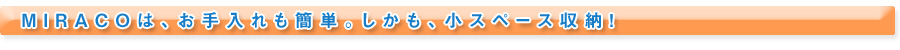 MIRACOは、お手入れも簡単。しかも、小スペース収納！