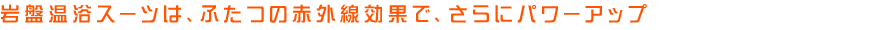 岩盤温浴スーツは、ふたつの赤外線効果で、さらにパワーアップ